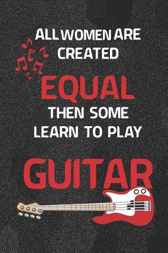 All Women Are Created Equal Then Some Learn To Play Guitar