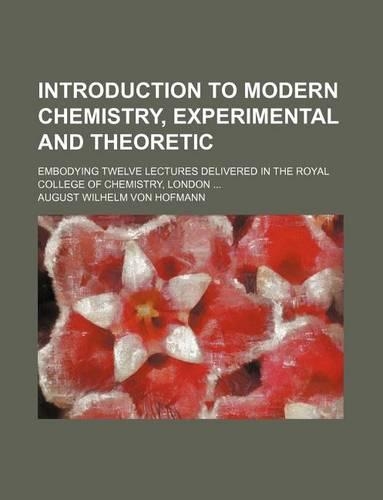 Introduction to Modern Chemistry, Experimental and Theoretic; Embodying Twelve Lectures Delivered in the Royal College of Chemistry, London