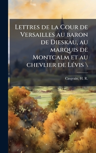 Lettres de la Cour de Versailles au baron de Dieskau, au marquis de Montcalm et au chevlier de LÃ(c)vis \