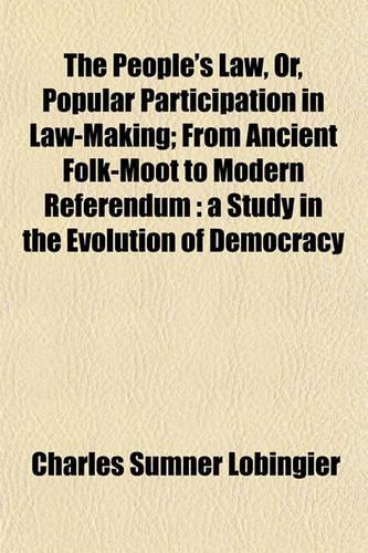 The People's Law, Or, Popular Participation in Law-Making; From Ancient Folk-Moot to Modern Referendum: A Study in the Evolution of Democracy