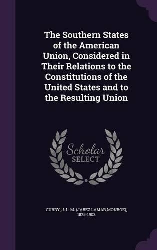 The Southern States of the American Union, Considered in Their Relations to the Constitutions of the United States and to the Resulting Union