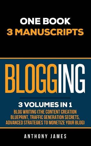Blogging: Blog Writing (The Content Creation Blueprint, Traffic Generation Secrets, Advanced Strategies to Monetize Your Blog)