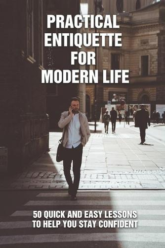 Practical Entiquette For Modern Life: 50 Quick and Easy Lessons to Help You Stay Confident: Etiquette Guides & Advice