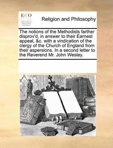 The notions of the Methodists farther disprov'd, in answer to their Earnest appeal, &c. with a vindication of the clergy of the Church of England from their aspersions. In a second letter to the Reverend Mr. John Wesley.