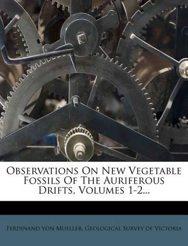 Observations on New Vegetable Fossils of the Auriferous Drifts, Volumes 1-2...
