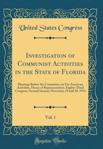 Investigation of Communist Activities in the State of Florida, Vol. 1: Hearings Before the Committee on Un-American Activities, House of Representatives, Eighty-Third Congress, Second Session; November 29 and 30, 1954 (Classic Reprint)