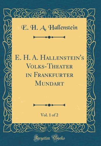 E. H. A. Hallenstein's Volks-Theater in Frankfurter Mundart, Vol. 1 of 2 (Classic Reprint)
