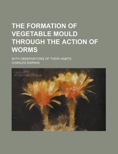 The Formation of Vegetable Mould Through the Action of Worms; With Observations of Their Habits