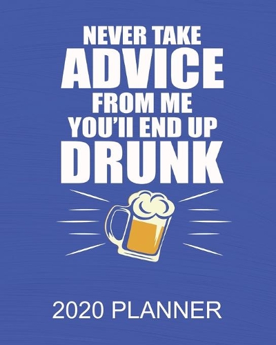 Never Take Advice From Me You'll End Up Drunk - 2020 Planner: 2020 52 Weekly/Monthly Planner For Men - 137 pages 8" x 10" Gifts For Dad, Co-Workers, Boss