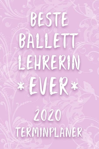 Terminplaner 2020: Kalender für die BESTE BALLETTLEHRERIN EVER Planer - Ballett Lehrerin Terminkalender mit Wochenplaner, Monatsplaner und Jahresplaner - Taschenkalend