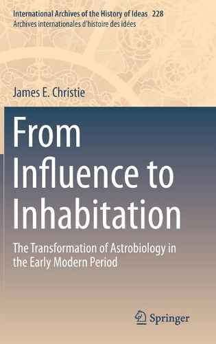 From Influence to Inhabitation: The Transformation of Astrobiology in the Early Modern Period(228 International Archives of the History of Ideas / Archives Internationales d'Histoire des Idees)