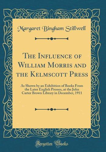 The In?uence of William Morris and the Kelmscott Press: As Shown by an Exhibition of Books From the Later English Presses, at the John Carter Brown Library in December, 1911 (Classic Reprint)