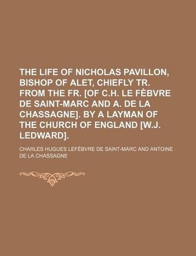 The Life of Nicholas Pavillon, Bishop of Alet, Chiefly Tr. from the Fr. [Of C.H. Le Febvre de Saint-Marc and A. de La Chassagne]. by a Layman of the Church of England [W.J. Ledward].