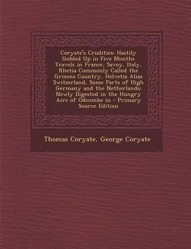 Coryate's Crudities: Hastily Gobled Up in Five Months Travels in France, Savoy, Italy, Rhetia Commonly Called the Grisons Country, Helvetia Alias Switzerland, Some Parts