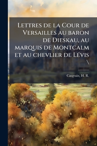 Lettres de la Cour de Versailles au baron de Dieskau, au marquis de Montcalm et au chevlier de LÃ(c)vis \
