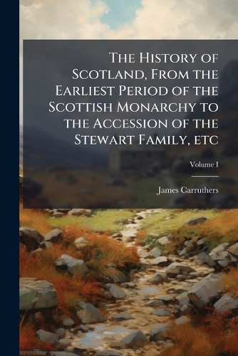 The History of Scotland, From the Earliest Period of the Scottish Monarchy to the Accession of the Stewart Family, etc