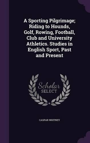 A Sporting Pilgrimage; Riding to Hounds, Golf, Rowing, Football, Club and University Athletics. Studies in English Sport, Past and Present