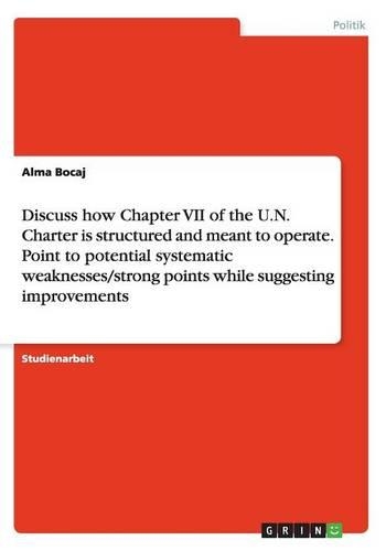 Discuss how Chapter VII of the U.N. Charter is structured and meant to operate. Point to potential systematic weaknesses/strong points while suggesting improvements