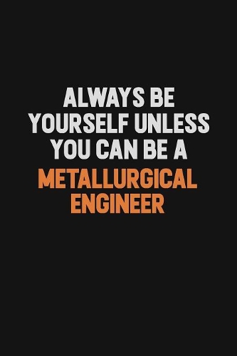 Always Be Yourself Unless You Can Be A Metallurgical Engineer: Inspirational life quote blank lined Notebook 6x9 matte finish