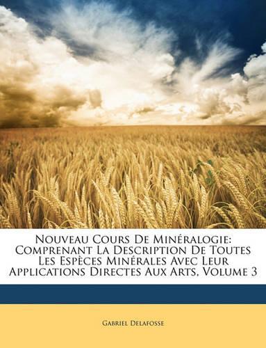 Nouveau Cours de Mineralogie: Comprenant La Description de Toutes Les Especes Minerales Avec Leur Applications Directes Aux Arts, Volume 3