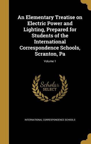 An Elementary Treatise on Electric Power and Lighting, Prepared for Students of the International Correspondence Schools, Scranton, Pa; Volume 1