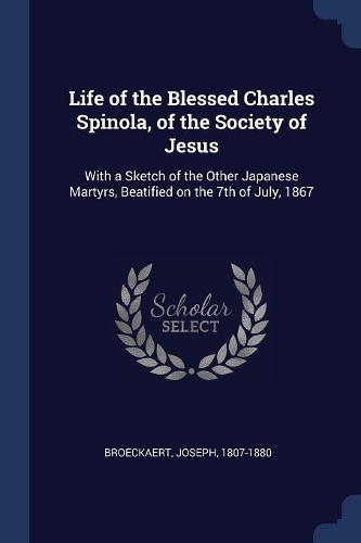 Life of the Blessed Charles Spinola, of the Society of Jesus: With a Sketch of the Other Japanese Martyrs, Beatified on the 7th of July, 1867