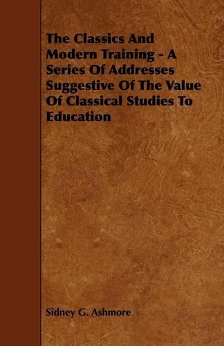 The Classics And Modern Training - A Series Of Addresses Suggestive Of The Value Of Classical Studies To Education