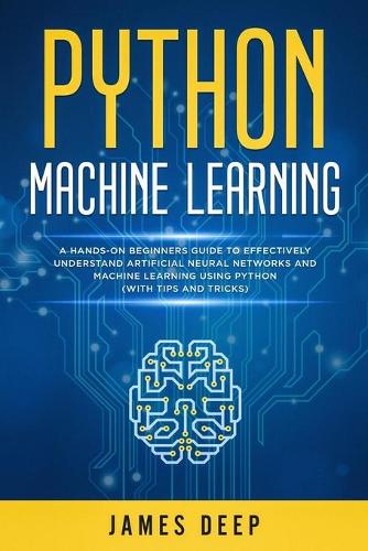 Python Machine Learning: A Hands-On Beginner's Guide to Effectively Understand Artificial Neural Networks and Machine Learning Using Python (With Tips and Tricks)