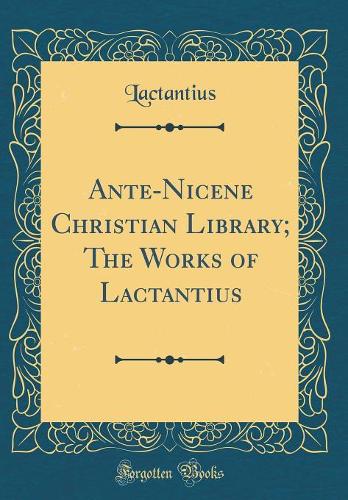 Ante-Nicene Christian Library; The Works of Lactantius (Classic Reprint)