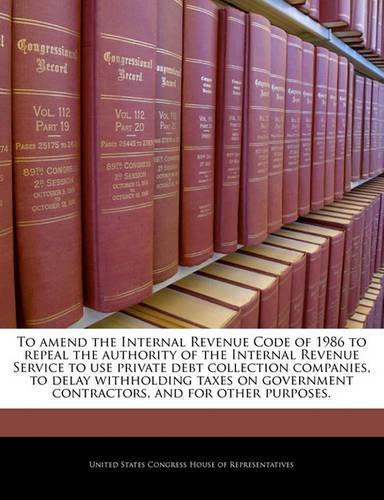To Amend the Internal Revenue Code of 1986 to Repeal the Authority of the Internal Revenue Service to Use Private Debt Collection Companies, to Delay Withholding Taxes on Government Contractors, and for Other Purposes.