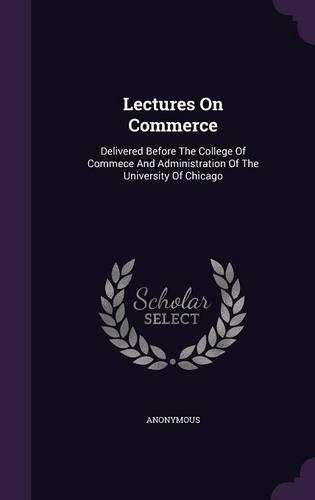 Lectures On Commerce: Delivered Before The College Of Commece And Administration Of The University Of Chicago