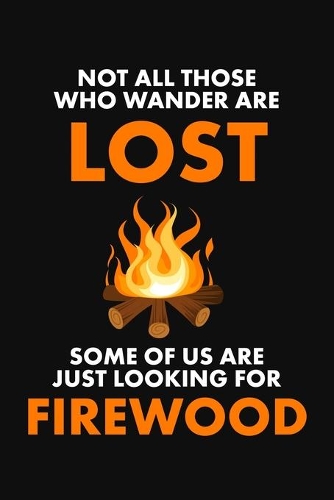 Not All Those Who Wander Are Lost - Some Of Us Are Just Looking for Firewood: A Blank Lined Notebook or Journal With a Campfire Themed Cover