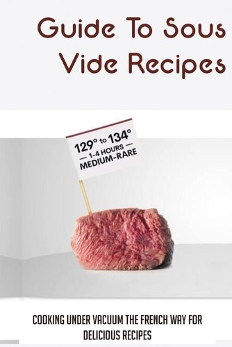Guide To Sous Vide Recipes: Cooking Under Vacuum The French Way For Delicious Recipes: The French Restaurant Roots Of Sous Vide