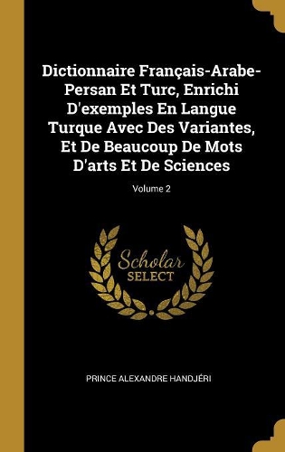 Dictionnaire Français-Arabe-Persan Et Turc, Enrichi D'exemples En Langue Turque Avec Des Variantes, Et De Beaucoup De Mots D'arts Et De Sciences; Volume 2
