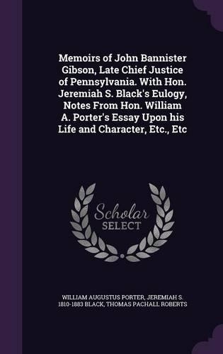 Memoirs of John Bannister Gibson, Late Chief Justice of Pennsylvania. With Hon. Jeremiah S. Black's Eulogy, Notes From Hon. William A. Porter's Essay Upon his Life and Character, Etc., Etc