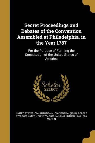 Secret Proceedings and Debates of the Convention Assembled at Philadelphia, in the Year 1787: For the Purpose of Forming the Constitution of the United States of America