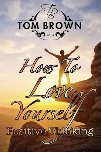 How to Love Yourself - Self-Esteem: Positive Thinking, Motivate Yourself: Positive Thinking, Motivate Yourself