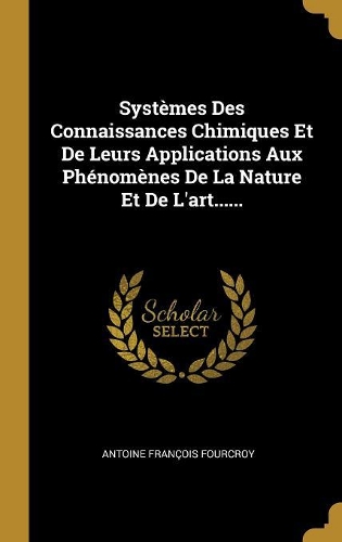 Systèmes Des Connaissances Chimiques Et De Leurs Applications Aux Phénomènes De La Nature Et De L'art......