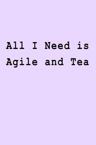 All I Need is Agile and Tea: Blank Lined Journal