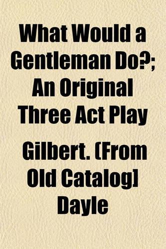 What Would a Gentleman Do?; An Original Three ACT Play