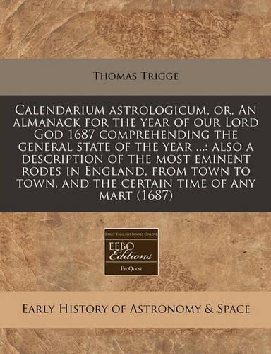 Calendarium Astrologicum, Or, an Almanack for the Year of Our Lord God 1687 Comprehending the General State of the Year ...