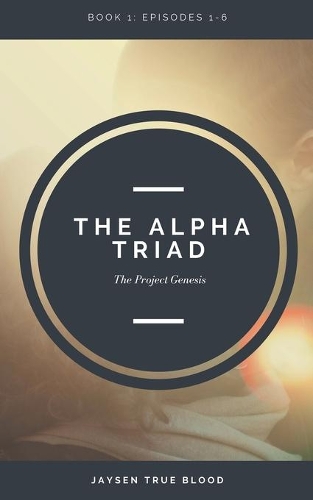 The Alpha Triad: The Project Genesis Files, Book 1: Episodes 1-6