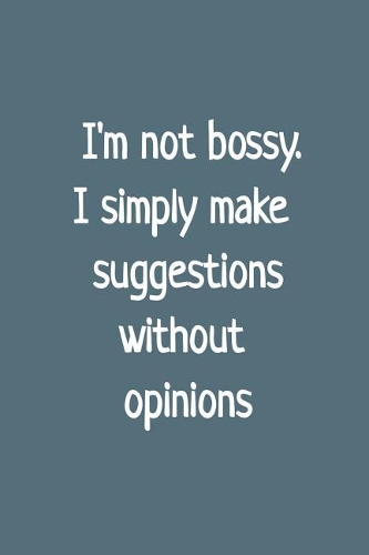 I'm Not Bossy. I Simply Make Suggestions Without Opinions