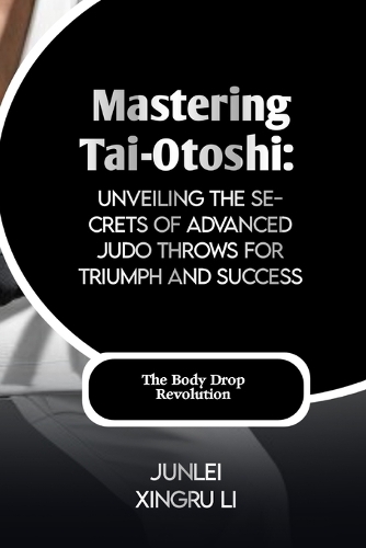 Mastering Tai-Otoshi: Unveiling the Secrets of Advanced Judo Throws for Triumph and Success: The Body Drop Revolution(24 Dragon and Tiger Symphony: The Enigmatic Heritage of Martial Arts - A Journey of Fusion and Adventur)
