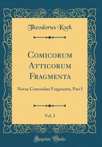 Comicorum Atticorum Fragmenta, Vol. 2: Novae Comoediae Fragmenta, Pars I (Classic Reprint)
