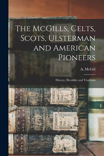 The McGills, Celts, Scots, Ulsterman and American Pioneers; History, Heraldry and Tradition