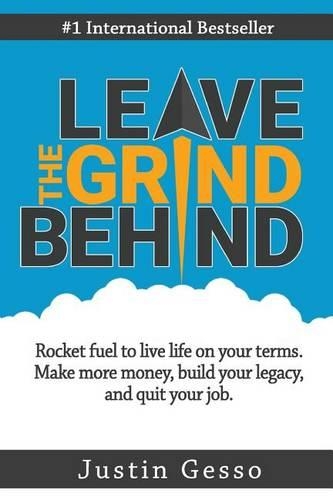 Leave the Grind Behind: Rocket Fuel to Live Life on Your Terms. Make More Money, Build Your Legacy, and Quit Your Job