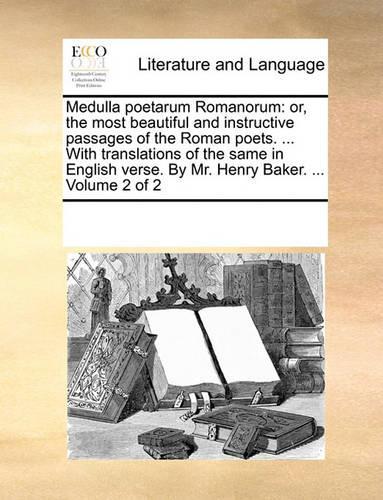 Medulla poetarum Romanorum: or, the most beautiful and instructive passages of the Roman poets. ... With translations of the same in English verse. By Mr. Henry Baker. ... Volu