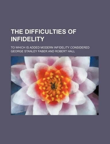 The Difficulties of Infidelity; To Which Is Added Modern Infidelity Considered