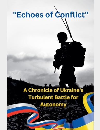 Echoes of Conflict A Chronicle of Ukraine's Turbulent Battle for Autonomy